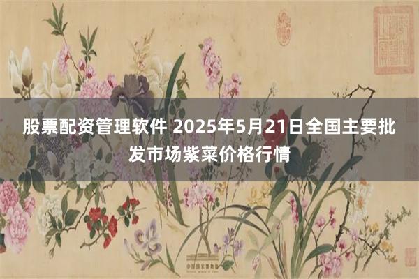 股票配资管理软件 2025年5月21日全国主要批发市场紫菜价格行情