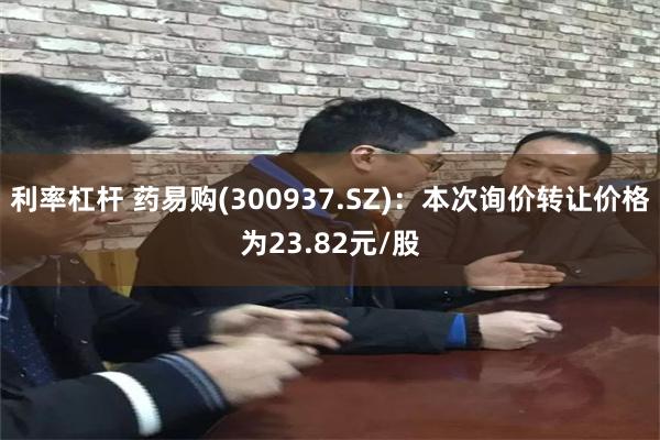利率杠杆 药易购(300937.SZ)：本次询价转让价格为23.82元/股