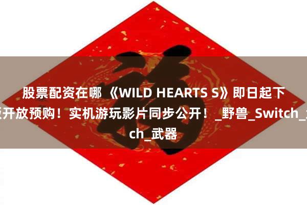 股票配资在哪 《WILD HEARTS S》即日起下载版开放预购！实机游玩影片同步公开！_野兽_Switch_武器