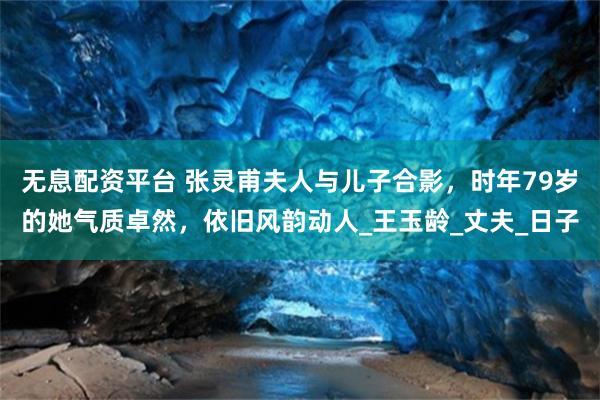 无息配资平台 张灵甫夫人与儿子合影，时年79岁的她气质卓然，依旧风韵动人_王玉龄_丈夫_日子
