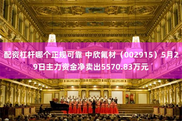 配资杠杆哪个正规可靠 中欣氟材（002915）5月29日主力资金净卖出5570.83万元