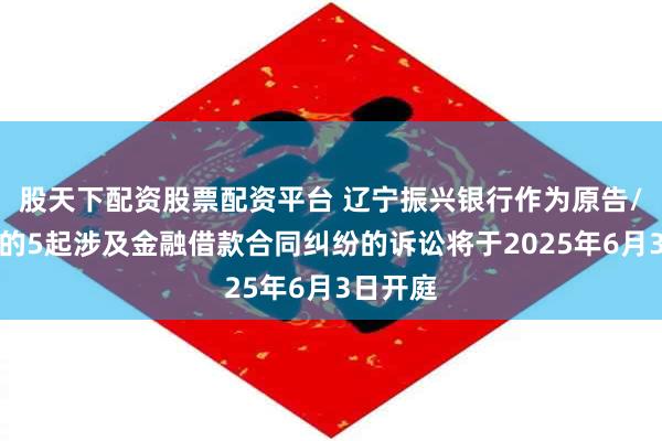 股天下配资股票配资平台 辽宁振兴银行作为原告/上诉人的5起涉及金融借款合同纠纷的诉讼将于2025年6月3日开庭