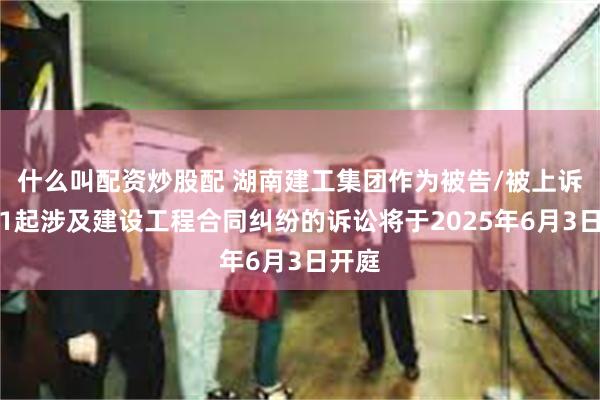 什么叫配资炒股配 湖南建工集团作为被告/被上诉人的1起涉及建设工程合同纠纷的诉讼将于2025年6月3日开庭