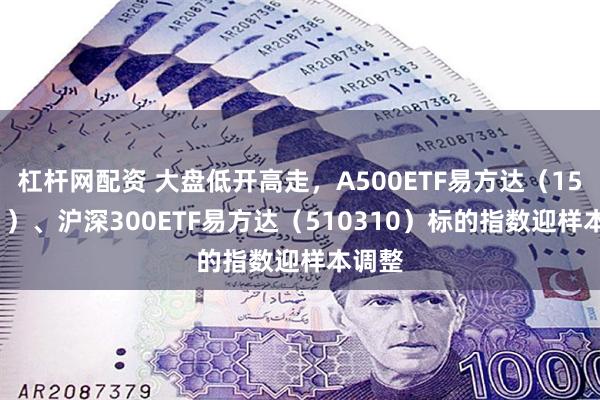 杠杆网配资 大盘低开高走，A500ETF易方达（159361）、沪深300ETF易方达（510310）标的指数迎样本调整
