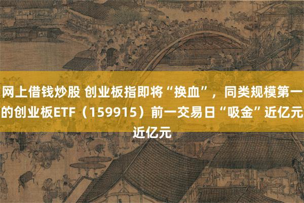 网上借钱炒股 创业板指即将“换血”，同类规模第一的创业板ETF（159915）前一交易日“吸金”近亿元