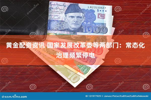 黄金配资资讯 国家发展改革委等两部门：常态化治理频繁停电