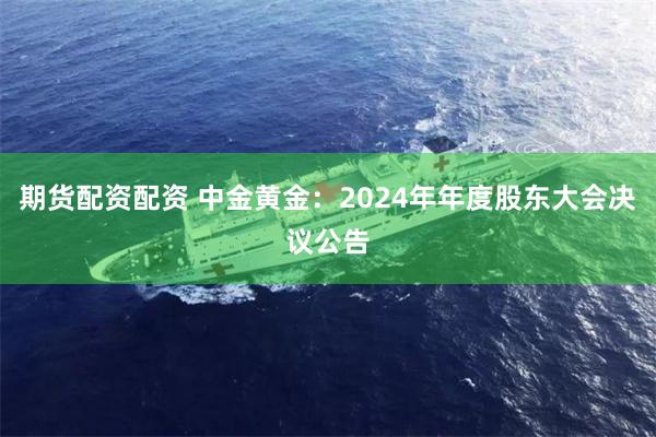 期货配资配资 中金黄金：2024年年度股东大会决议公告