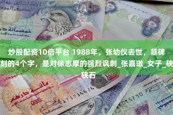 炒股配资10倍平台 1988年，张幼仪去世，墓碑上刻的4个字，是对徐志摩的强烈讽刺_张嘉璈_女子_硖石