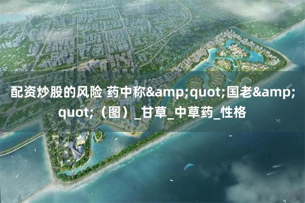 配资炒股的风险 药中称&quot;国老&quot;（图）_甘草_中草药_性格