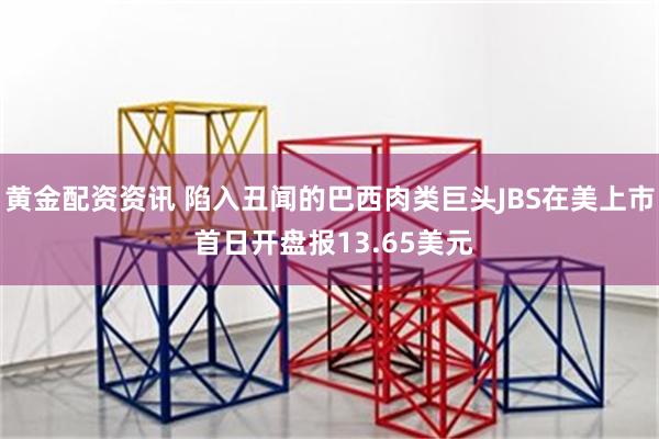 黄金配资资讯 陷入丑闻的巴西肉类巨头JBS在美上市 首日开盘报13.65美元