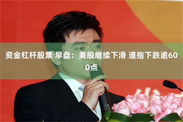 资金杠杆股票 早盘：美股继续下滑 道指下跌逾600点