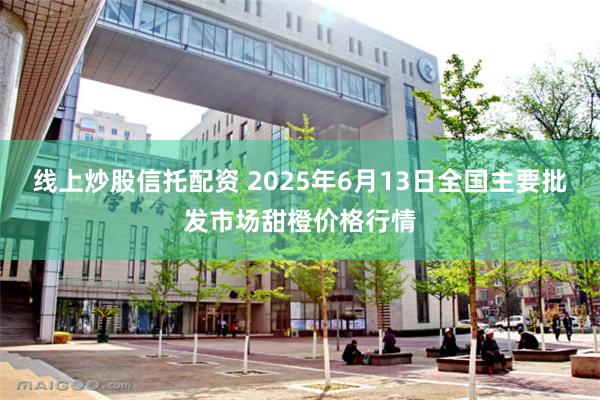线上炒股信托配资 2025年6月13日全国主要批发市场甜橙价格行情