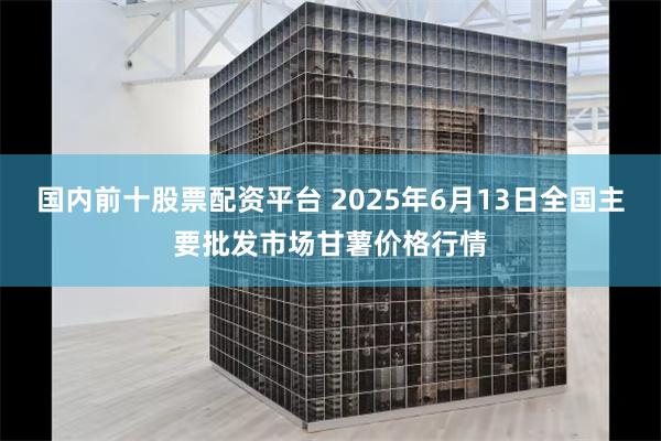 国内前十股票配资平台 2025年6月13日全国主要批发市场甘薯价格行情