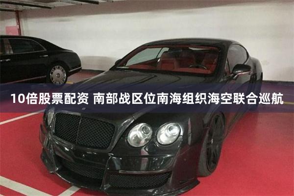 10倍股票配资 南部战区位南海组织海空联合巡航