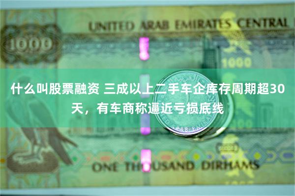 什么叫股票融资 三成以上二手车企库存周期超30天，有车商称逼近亏损底线