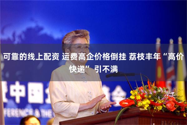 可靠的线上配资 运费高企价格倒挂 荔枝丰年“高价快递” 引不满
