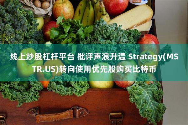 线上炒股杠杆平台 批评声浪升温 Strategy(MSTR.US)转向使用优先股购买比特币