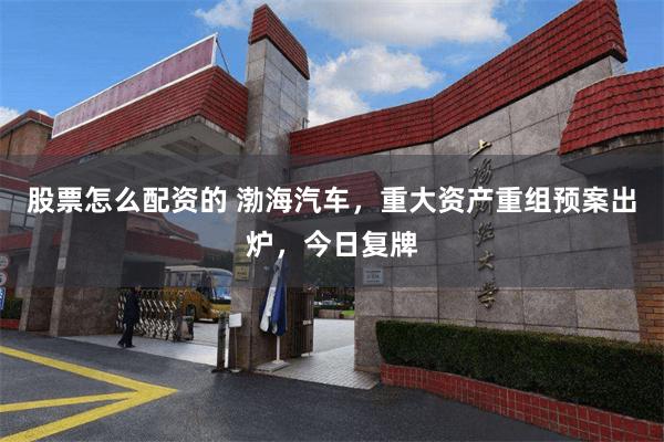 股票怎么配资的 渤海汽车，重大资产重组预案出炉，今日复牌