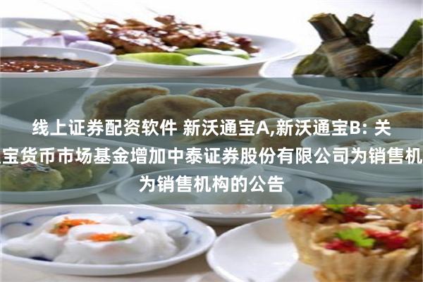 线上证券配资软件 新沃通宝A,新沃通宝B: 关于新沃通宝货币市场基金增加中泰证券股份有限公司为销售机构的公告