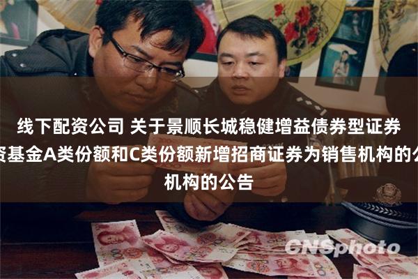 线下配资公司 关于景顺长城稳健增益债券型证券投资基金A类份额和C类份额新增招商证券为销售机构的公告