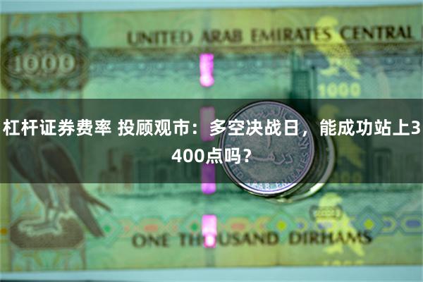 杠杆证券费率 投顾观市：多空决战日，能成功站上3400点吗？