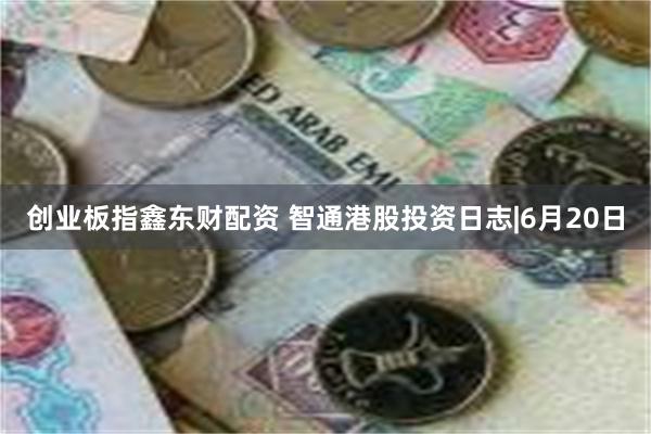 创业板指鑫东财配资 智通港股投资日志|6月20日