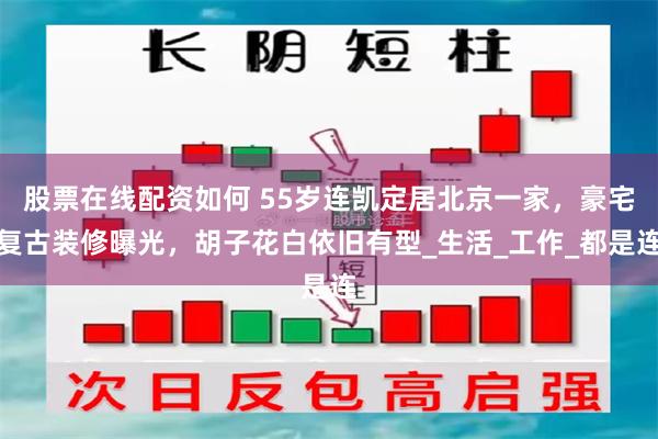 股票在线配资如何 55岁连凯定居北京一家，豪宅复古装修曝光，胡子花白依旧有型_生活_工作_都是连