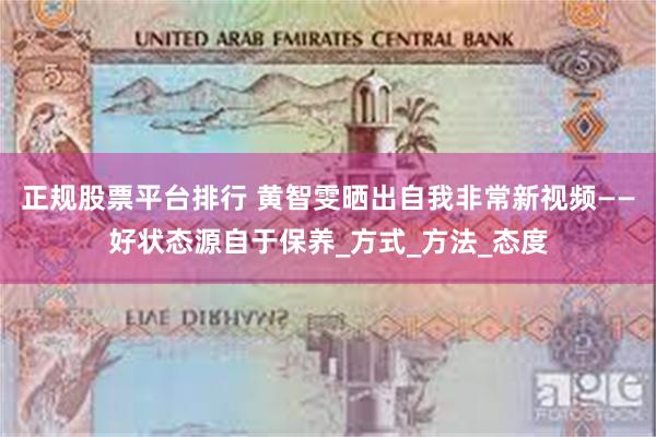 正规股票平台排行 黄智雯晒出自我非常新视频——好状态源自于保养_方式_方法_态度