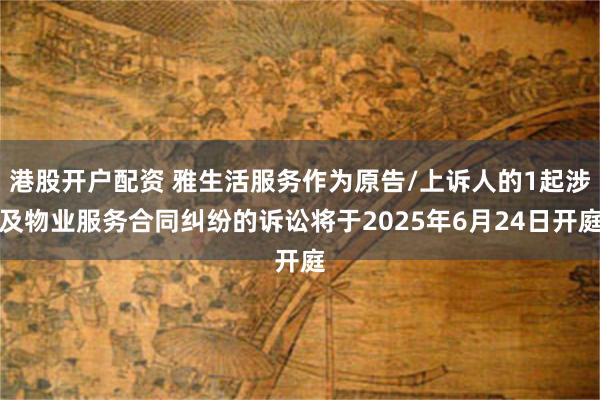 港股开户配资 雅生活服务作为原告/上诉人的1起涉及物业服务合同纠纷的诉讼将于2025年6月24日开庭