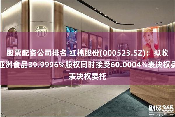股票配资公司排名 红棉股份(000523.SZ)：拟收购亚洲食品39.9996%股权同时接受60.0004%表决权委托