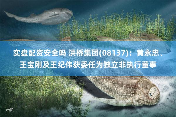 实盘配资安全吗 洪桥集团(08137)：黄永忠、王宝刚及王纪伟获委任为独立非执行董事