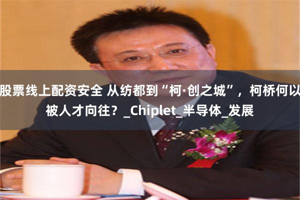 股票线上配资安全 从纺都到“柯·创之城”，柯桥何以被人才向往？_Chiplet_半导体_发展