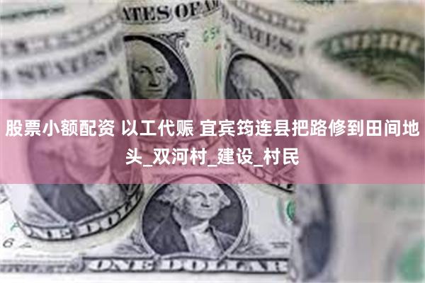 股票小额配资 以工代赈 宜宾筠连县把路修到田间地头_双河村_建设_村民