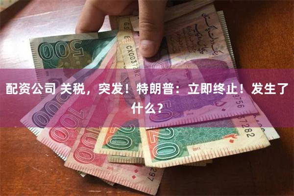 配资公司 关税，突发！特朗普：立即终止！发生了什么？