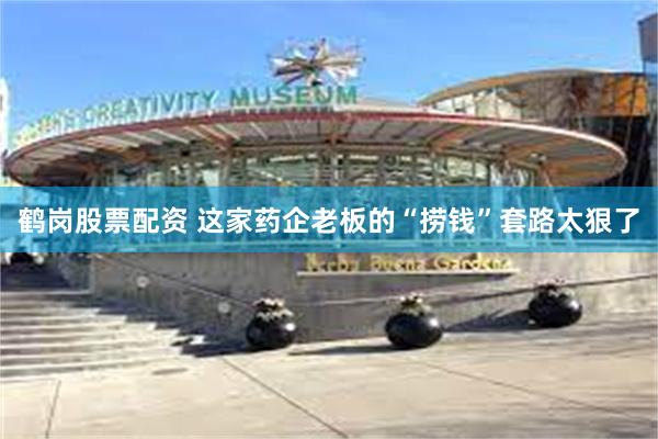 鹤岗股票配资 这家药企老板的“捞钱”套路太狠了