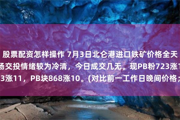 股票配资怎样操作 7月3日北仑港进口铁矿价格全天累计上涨8-14，市场交投情绪较为冷清，今日成交几无。现PB粉723涨11，PB块868涨10。(对比前一工作日晚间价格；单位：元/湿吨)
