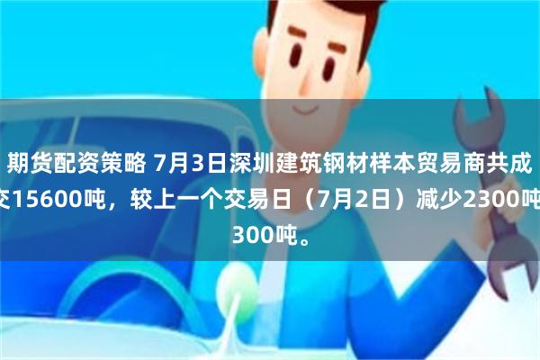 期货配资策略 7月3日深圳建筑钢材样本贸易商共成交15600吨，较上一个交易日（7月2日）减少2300吨。
