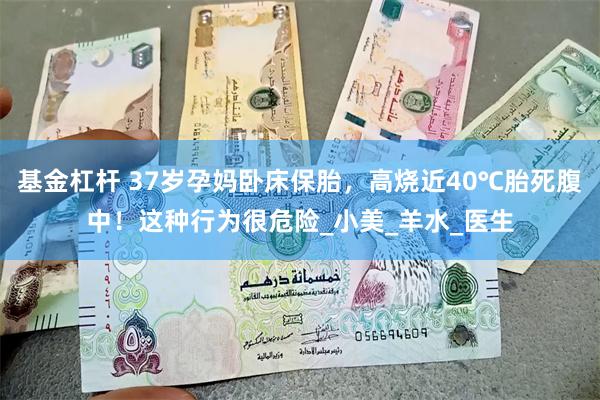 基金杠杆 37岁孕妈卧床保胎，高烧近40℃胎死腹中！这种行为很危险_小美_羊水_医生