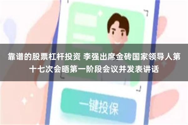 靠谱的股票杠杆投资 李强出席金砖国家领导人第十七次会晤第一阶段会议并发表讲话