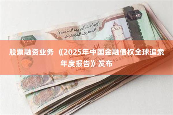 股票融资业务 《2025年中国金融债权全球追索年度报告》发布