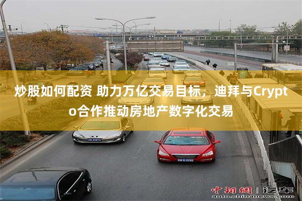 炒股如何配资 助力万亿交易目标，迪拜与Crypto合作推动房地产数字化交易