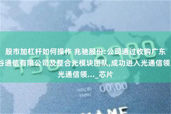 股市加杠杆如何操作 兆驰股份:公司通过收购广东兆驰瑞谷通信有限公司及整合光模块团队,成功进入光通信领..._芯片