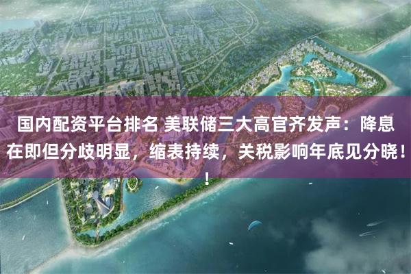 国内配资平台排名 美联储三大高官齐发声：降息在即但分歧明显，缩表持续，关税影响年底见分晓！