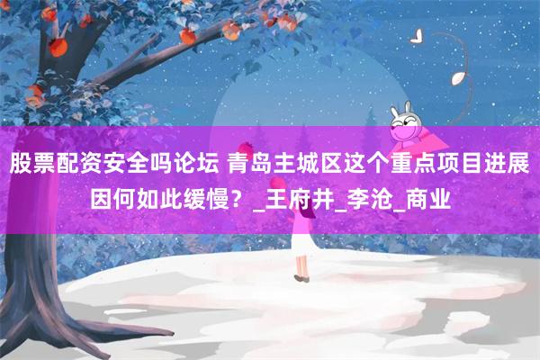 股票配资安全吗论坛 青岛主城区这个重点项目进展因何如此缓慢？_王府井_李沧_商业