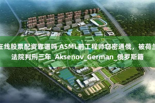 在线股票配资靠谱吗 ASML前工程师窃密通俄，被荷兰法院判刑三年_Aksenov_German_俄罗斯籍