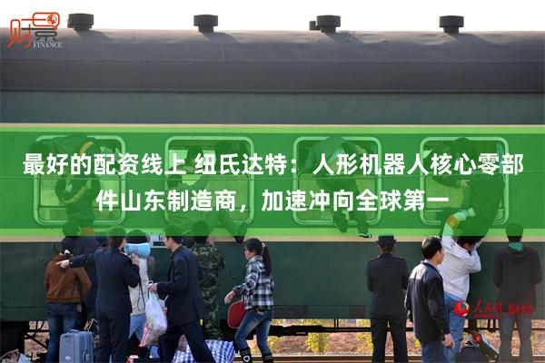 最好的配资线上 纽氏达特：人形机器人核心零部件山东制造商，加速冲向全球第一