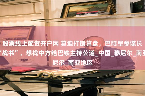 股票线上配资开户网 莫迪打错算盘，巴陆军参谋长拿着“战书”，想找中方给巴铁主持公道_中国_穆尼尔_南亚地区