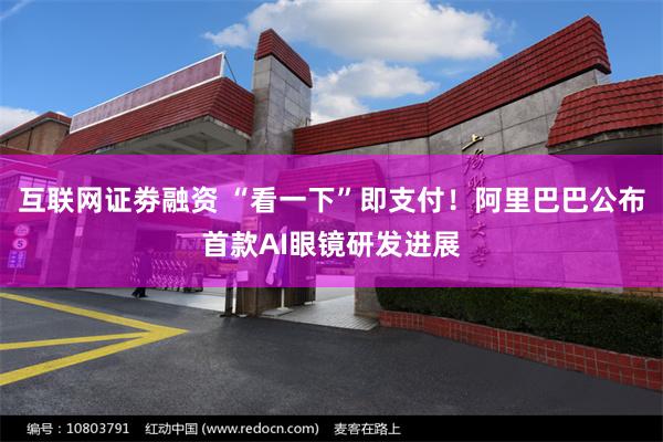 互联网证劵融资 “看一下”即支付！阿里巴巴公布首款AI眼镜研发进展