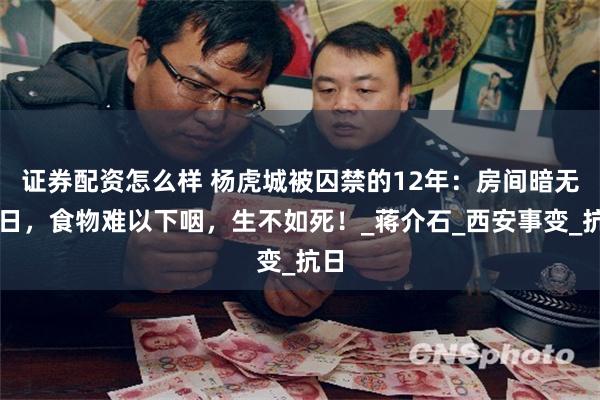 证券配资怎么样 杨虎城被囚禁的12年：房间暗无天日，食物难以下咽，生不如死！_蒋介石_西安事变_抗日