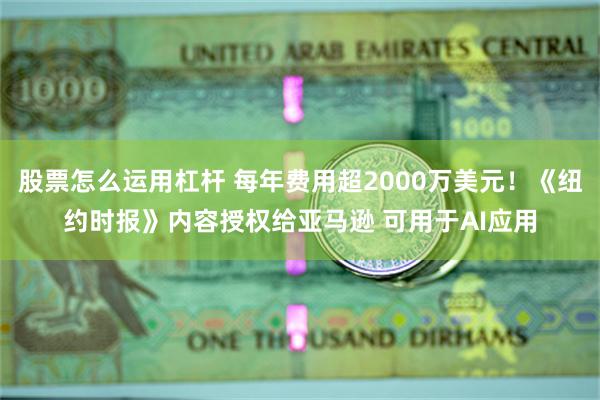股票怎么运用杠杆 每年费用超2000万美元！《纽约时报》内容授权给亚马逊 可用于AI应用